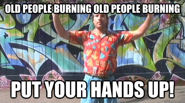 Old people burning old people burning Put your hands up! - Old people burning old people burning Put your hands up!  Jon Lajoie