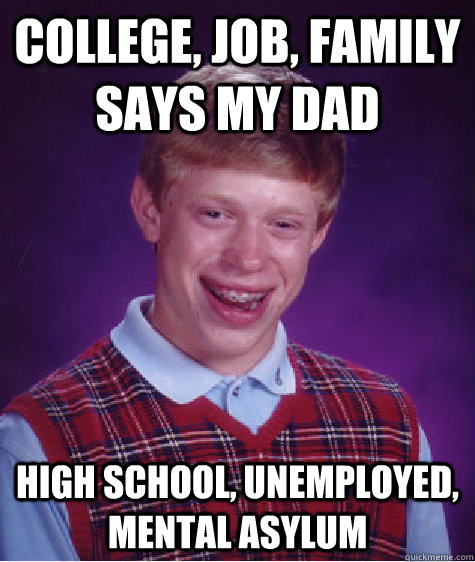 College, job, family says my dad High school, unemployed, mental asylum   Bad Luck Brian