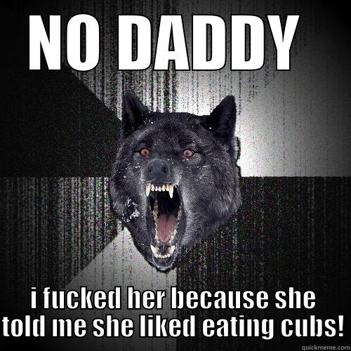 NO DADDY  I FUCKED HER BECAUSE SHE TOLD ME SHE LIKED EATING CUBS! Insanity Wolf
