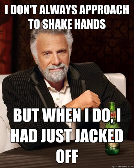 I don't always approach to shake hands But when I do, I had just jacked off  The Most Interesting Man In The World