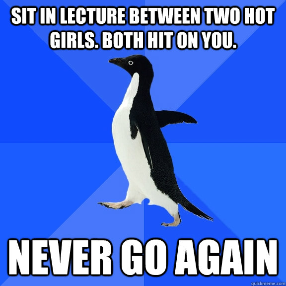 Sit in lecture between two hot girls. Both hit on you. Never go again  Socially Awkward Penguin