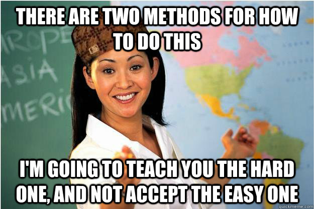 There are two methods for how to do this I'm going to teach you the hard one, and not accept the easy one  Scumbag Teacher