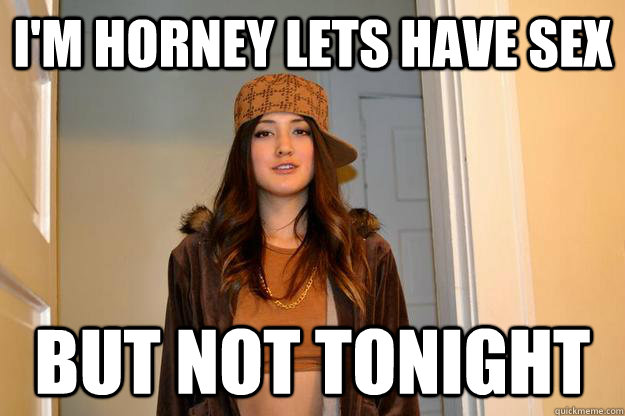 I'm Horney lets have sex but not tonight - I'm Horney lets have sex but not tonight  Scumbag Stephanie