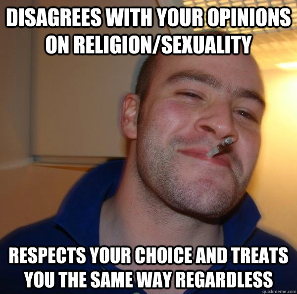 disagrees with your opinions on religion/sexuality respects your choice and treats you the same way regardless - disagrees with your opinions on religion/sexuality respects your choice and treats you the same way regardless  Misc