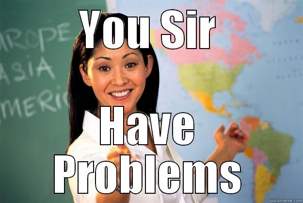 YOU SIR HAVE PROBLEMS Unhelpful High School Teacher