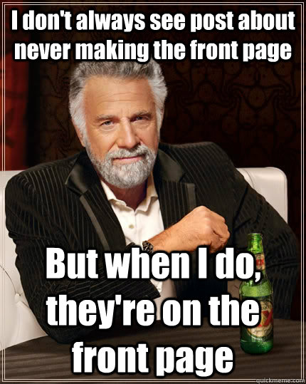 I don't always see post about never making the front page But when I do, they're on the front page  The Most Interesting Man In The World