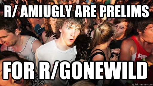 r/ amiugly are prelims for r/gonewild  Sudden Clarity Clarence