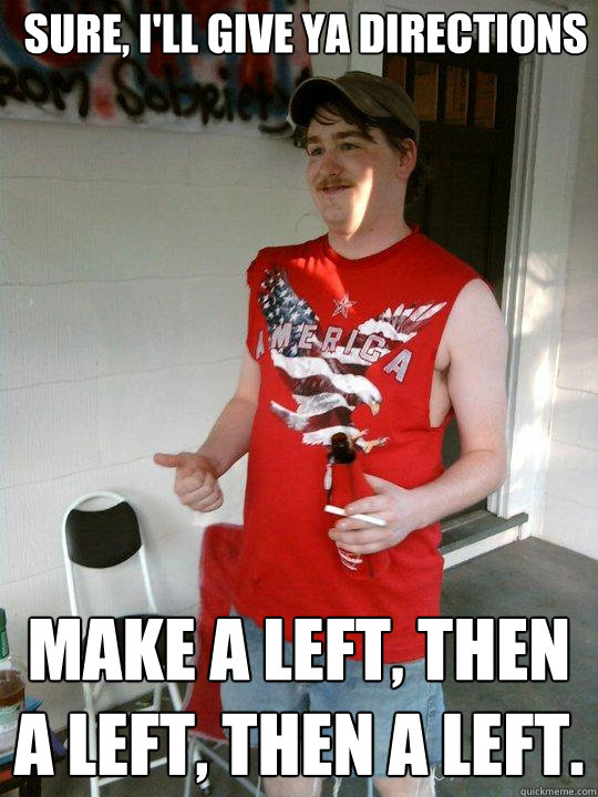 Sure, I'll give ya directions Make a left, then a left, then a left.  Redneck Randal