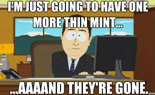 I'm just going to have one more thin mint... ...AAAAND They're gone.  aaaand its gone