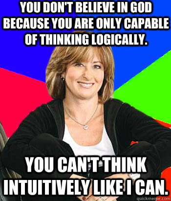 You don't believe in god because you are only capable of thinking logically. You can't think intuitively like I can.  Sheltering Suburban Mom