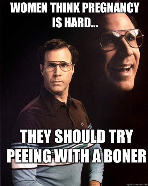 Women think pregnancy is hard... They should try peeing with a boner  will ferrell