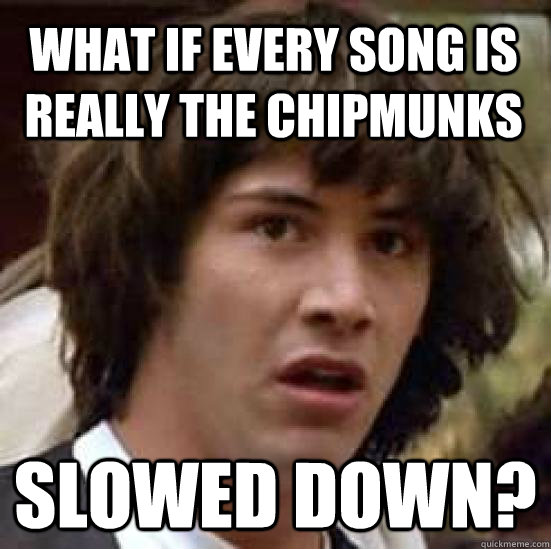 What if every song is really the chipmunks Slowed down?  conspiracy keanu