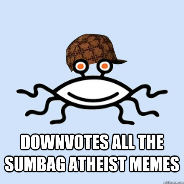  downvotes all the sumbag atheist memes  Scumbag rAtheism