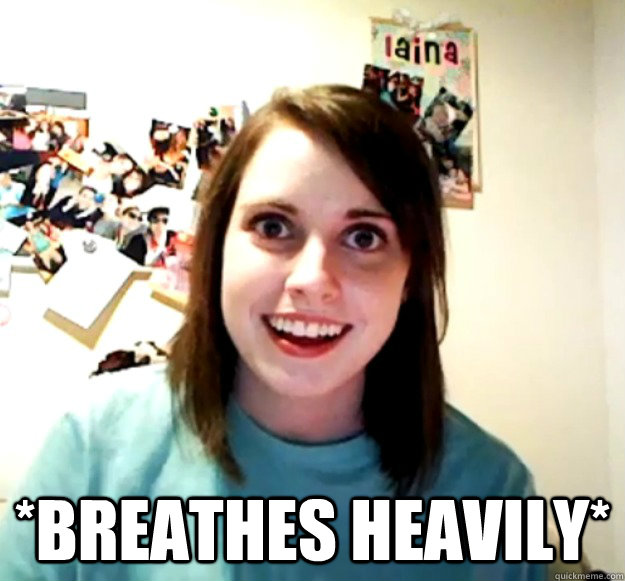  *breathes heavily*  Overly Attached Girlfriend