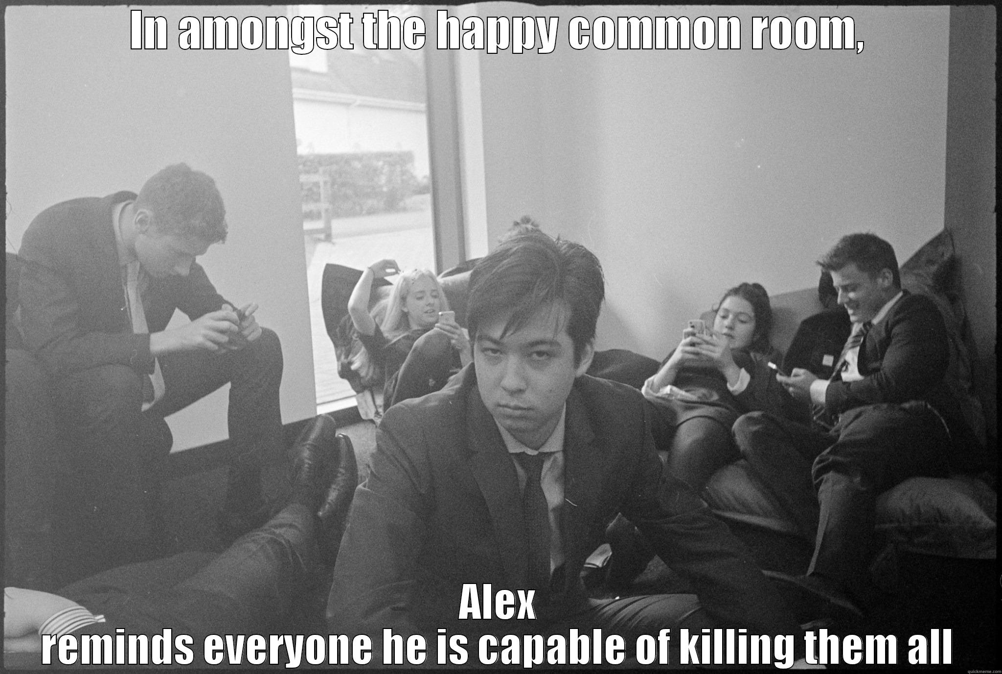 IN AMONGST THE HAPPY COMMON ROOM, ALEX REMINDS EVERYONE HE IS CAPABLE OF KILLING THEM ALL Misc