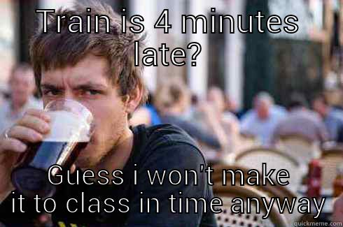TRAIN IS 4 MINUTES LATE? GUESS I WON'T MAKE IT TO CLASS IN TIME ANYWAY Lazy College Senior