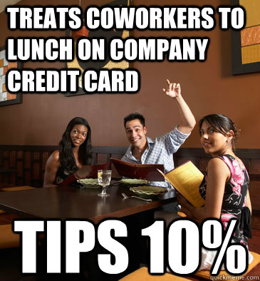 treats coworkers to lunch on company credit card tips 10%  Scumbag Restaurant Customer