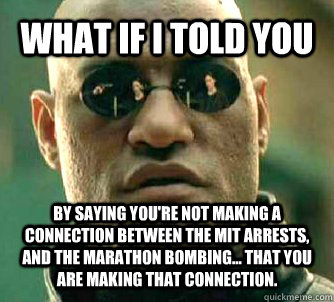 WHAT IF I TOLD YOU  by saying you're not making a connection between the MIT arrests, and the marathon bombing... that you are making that connection.  What if I told you
