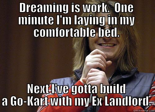 Mitch Hedberg & Dreaming - DREAMING IS WORK.  ONE MINUTE I'M LAYING IN MY COMFORTABLE BED. NEXT I'VE GOTTA BUILD A GO-KART WITH MY EX LANDLORD. Mitch Hedberg Meme