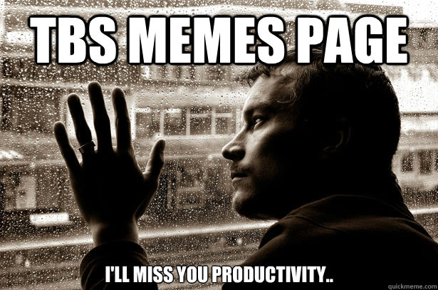 TBS Memes page I'll miss you productivity..  Over-Educated Problems
