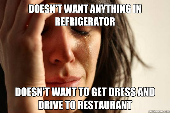 Doesn't want anything in refrigerator  Doesn't want to get dress and drive to restaurant   First World Problems
