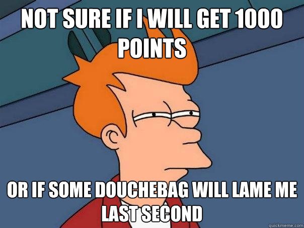 Not sure if i will get 1000 points Or if some douchebag will lame me last second  Futurama Fry