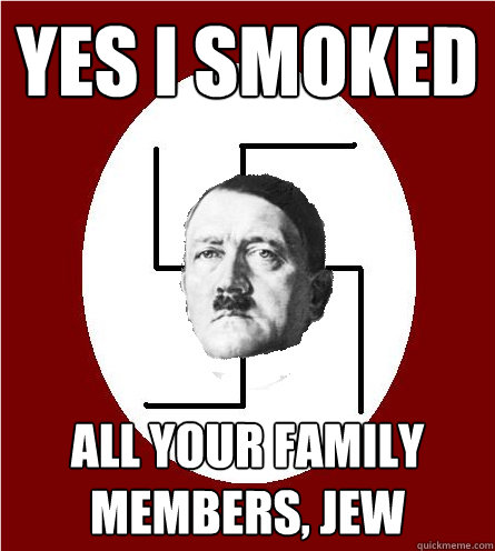 Yes i smoked all your family members, Jew  