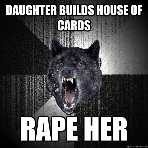 daughter builds house of cards rape her  Insanity Wolf