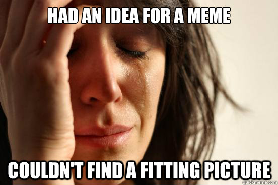 Had an idea for a meme couldn't find a fitting picture  First World Problems