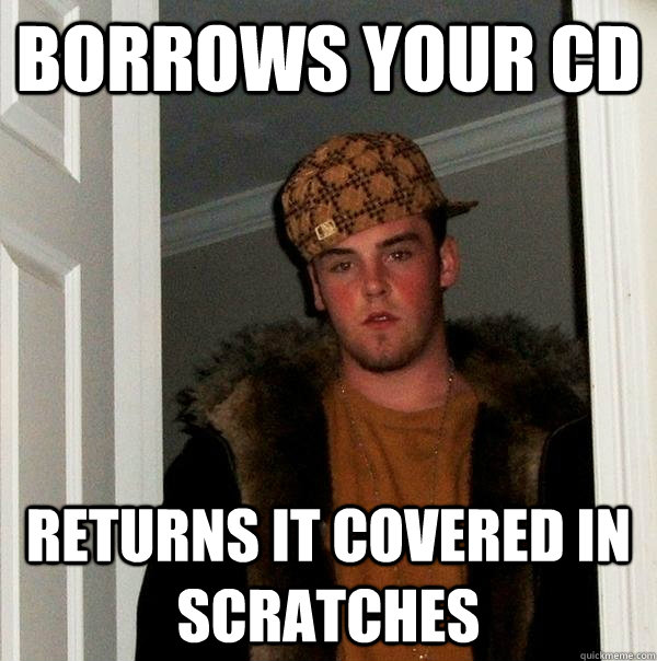 Borrows your cd returns it covered in scratches - Borrows your cd returns it covered in scratches  Scumbag Steve