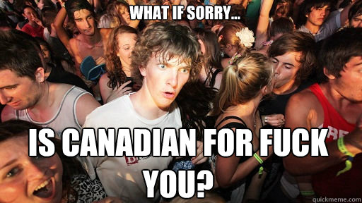 What if Sorry... Is Canadian for Fuck You?  Sudden Clarity Clarence