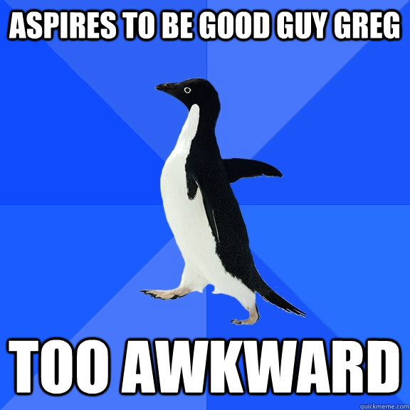aspires to be good guy greg too awkward  Socially Awkward Penguin
