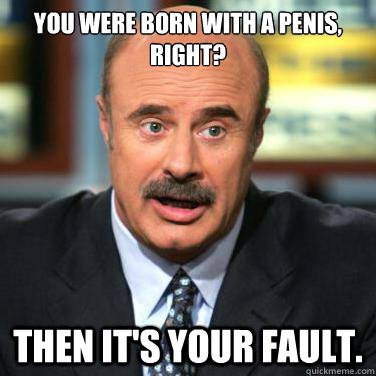 You were born with a penis, right? Then it's your fault. - You were born with a penis, right? Then it's your fault.  Dr phil on men