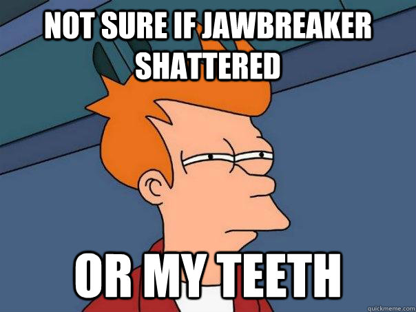 Not sure if jawbreaker shattered or my teeth - Not sure if jawbreaker shattered or my teeth  Futurama Fry