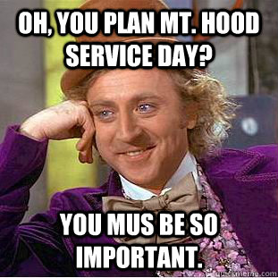 Oh, you plan Mt. Hood Service Day? You mus be so important. - Oh, you plan Mt. Hood Service Day? You mus be so important.  Condescending Wonka
