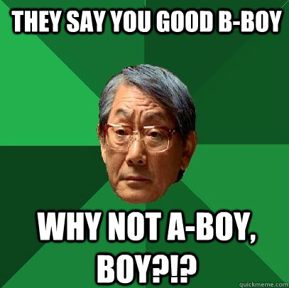 they say you good b-boy why not a-boy, boy?!?  High Expectations Asian Father
