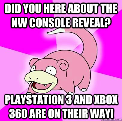 DId you here about the nw console reveal? Playstation 3 and Xbox 360 are on their way!  Slowpoke