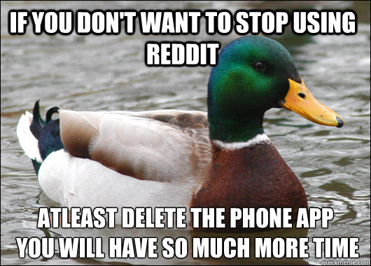 If you don't want to stop using Reddit atleast delete the phone app
 you will have so much more time  Actual Advice Mallard