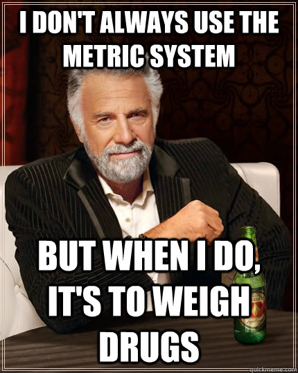 I don't always use the metric system but when I do, it's to weigh drugs - I don't always use the metric system but when I do, it's to weigh drugs  The Most Interesting Man In The World
