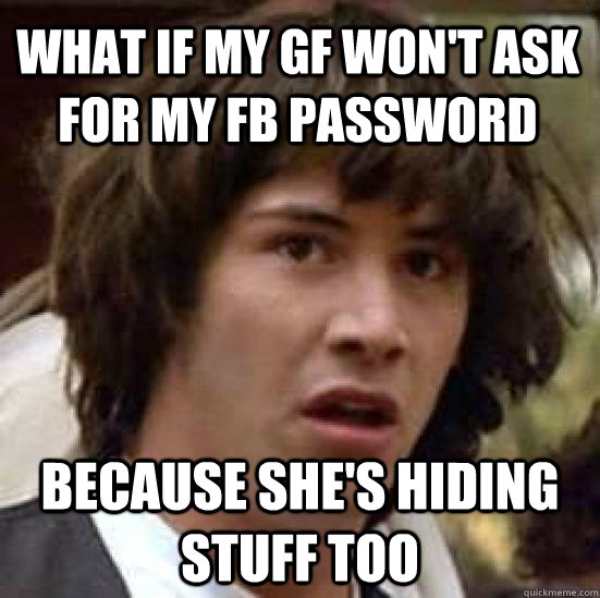 what if my gf won't ask for my fb password because she's hiding stuff too - what if my gf won't ask for my fb password because she's hiding stuff too  conspiracy keanu