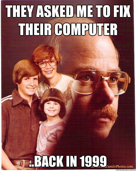 They Asked me to fix their computer  ..back in 1999  Vengeance Dad