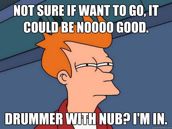 Not sure if want to go, it could be noooo good. Drummer with nub? I'm in.  Futurama Fry