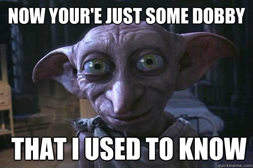 Now your'e just some dobby  that i used to know  