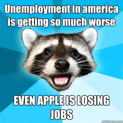 Unemployment in america is getting so much worse EVEN APPLE IS LOSING JOBS  Lame Pun Coon