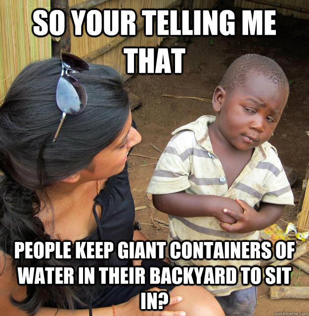 So your telling me that people keep giant containers of water in their backyard to sit in?  Skeptical Third World Kid