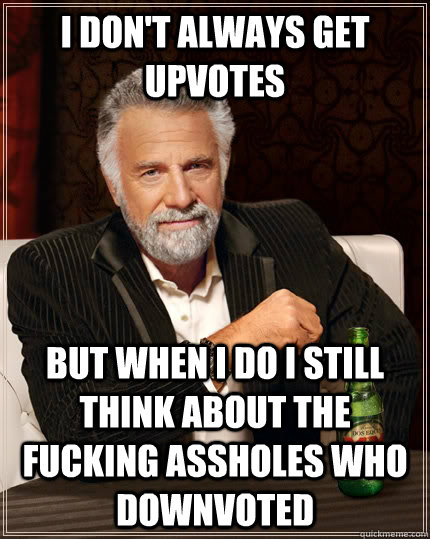 i don't always get upvotes but when I do I still think about the fucking assholes who downvoted  The Most Interesting Man In The World