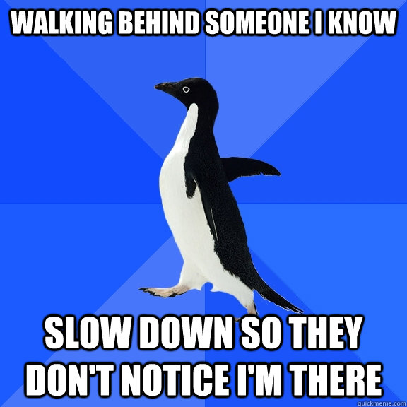 Walking behind someone I know  Slow down so they don't notice I'm there   Socially Awkward Penguin