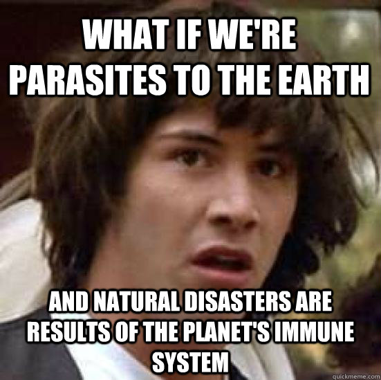What if we're parasites to the Earth And natural disasters are results of the planet's immune system  conspiracy keanu
