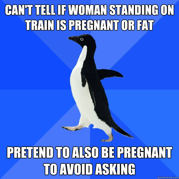 Can't tell if woman standing on train is pregnant or fat pretend to also be pregnant to avoid asking  Socially Awkward Penguin