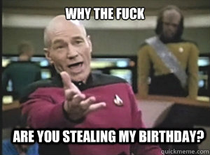 why the fuck are you stealing my birthday?  Annoyed Picard